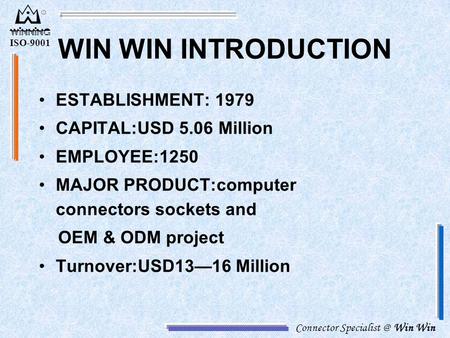 Connector Win Win ISO-9001 WIN WIN INTRODUCTION ESTABLISHMENT: 1979 CAPITAL:USD 5.06 Million EMPLOYEE:1250 MAJOR PRODUCT:computer connectors.