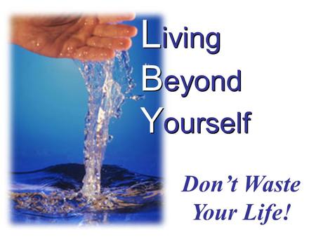 L iving B eyond Y ourself Don’t Waste Your Life!.