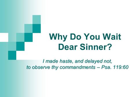 Why Do You Wait Dear Sinner? I made haste, and delayed not, to observe thy commandments – Psa. 119:60.