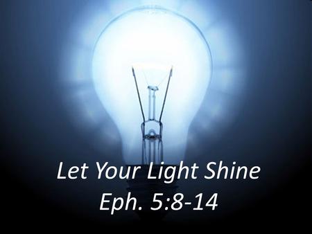 Let Your Light Shine Eph. 5:8-14. 8 For you were once darkness, but now you are light in the Lord. Live as children of light. Eph. 5:8.