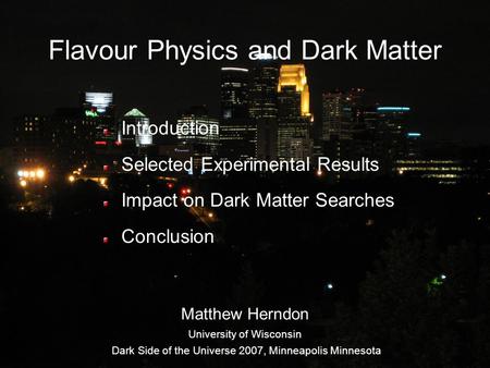 Flavour Physics and Dark Matter Introduction Selected Experimental Results Impact on Dark Matter Searches Conclusion Matthew Herndon University of Wisconsin.