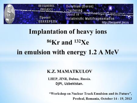 Implantation of heavy ions 86 Kr and 132 Xe in emulsion with energy 1.2 A MeV K.Z. MAMATKULOV LHEP, JINR, Dubna, Russia. DjPI, Uzbekistan. “Workshop on.