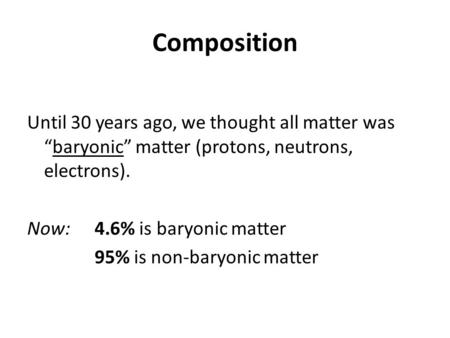 Composition Until 30 years ago, we thought all matter was “baryonic” matter (protons, neutrons, electrons). Now: 4.6% is baryonic matter 95% is non-baryonic.