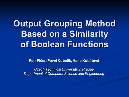 Output Grouping Method Based on a Similarity of Boolean Functions Petr Fišer, Pavel Kubalík, Hana Kubátová Czech Technical University in Prague Department.