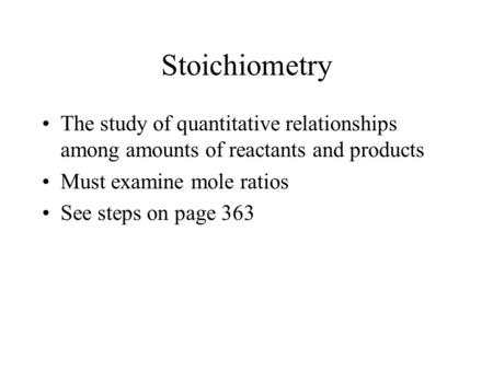 Stoichiometry The study of quantitative relationships among amounts of reactants and products Must examine mole ratios See steps on page 363.