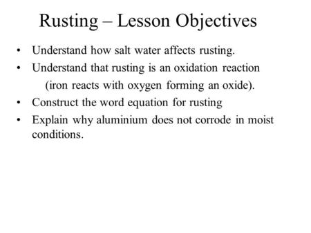 Rusting – Lesson Objectives Understand how salt water affects rusting. Understand that rusting is an oxidation reaction (iron reacts with oxygen forming.