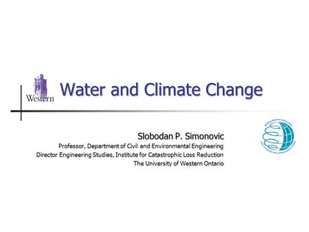 Water and Climate Change Slobodan P. Simonovic Professor, Department of Civil and Environmental Engineering Director Engineering Studies, Institute for.