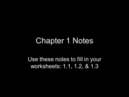 Use these notes to fill in your worksheets: 1.1, 1.2, & 1.3