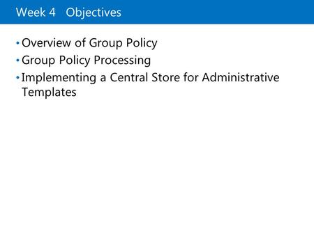 Week 4 Objectives Overview of Group Policy Group Policy Processing Implementing a Central Store for Administrative Templates.