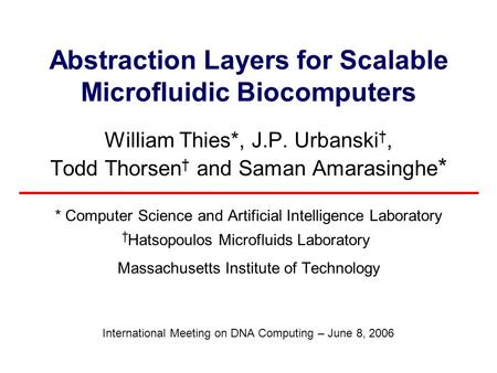 Abstraction Layers for Scalable Microfluidic Biocomputers William Thies*, J.P. Urbanski †, Todd Thorsen † and Saman Amarasinghe * * Computer Science and.