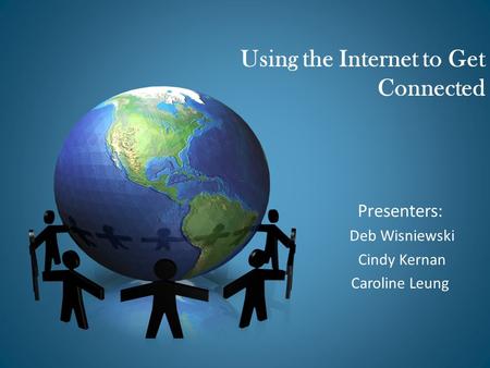 Presenters: Deb Wisniewski Cindy Kernan Caroline Leung Using the Internet to Get Connected.