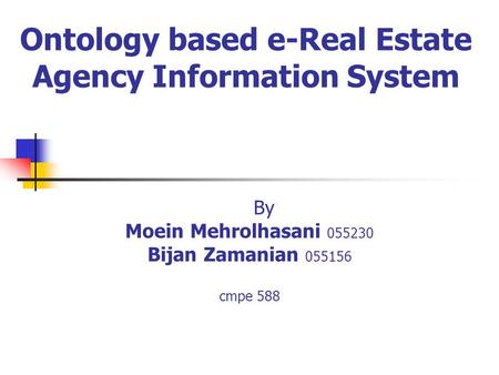 Ontology based e-Real Estate Agency Information System By Moein Mehrolhasani 055230 Bijan Zamanian 055156 cmpe 588.