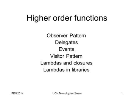 FEN 2014UCN Teknologi/act2learn1 Higher order functions Observer Pattern Delegates Events Visitor Pattern Lambdas and closures Lambdas in libraries.