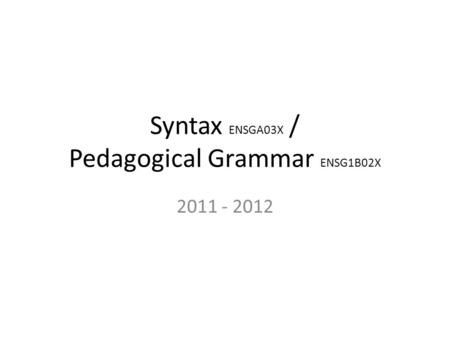 Syntax ENSGA03X / Pedagogical Grammar ENSG1B02X 2011 - 2012.