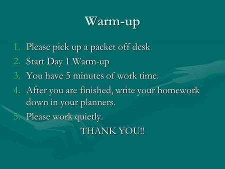 Warm-up 1.Please pick up a packet off desk 2.Start Day 1 Warm-up 3.You have 5 minutes of work time. 4.After you are finished, write your homework down.