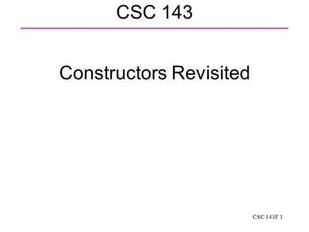 CSC 143F 1 CSC 143 Constructors Revisited. CSC 143F 2 Constructors In C++, the constructor is a special function automatically called when a class instance.