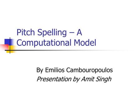 Pitch Spelling – A Computational Model By Emilios Cambouropoulos Presentation by Amit Singh.