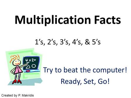 Multiplication Facts 1’s, 2’s, 3’s, 4’s, & 5’s Try to beat the computer! Ready, Set, Go! Created by P. Makridis.