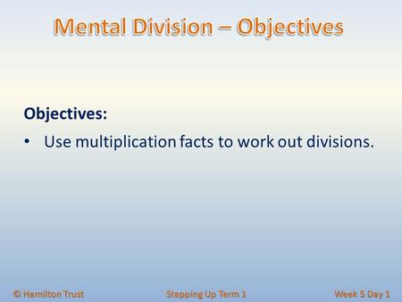 Objectives: Use multiplication facts to work out divisions. © Hamilton Trust Stepping Up Term 1 Week 5 Day 1.