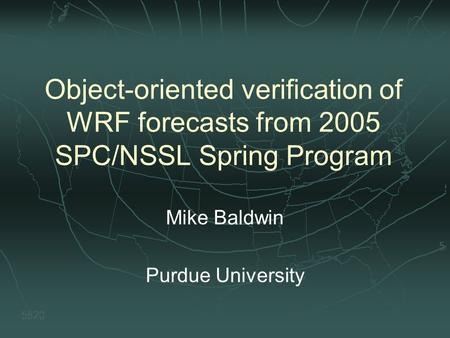 Object-oriented verification of WRF forecasts from 2005 SPC/NSSL Spring Program Mike Baldwin Purdue University.