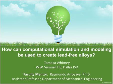 How can computational simulation and modeling be used to create lead-free alloys? Tameka Whitney W.W. Samuell HS, Dallas ISD Faculty Mentor: Raymundo Arroyave,