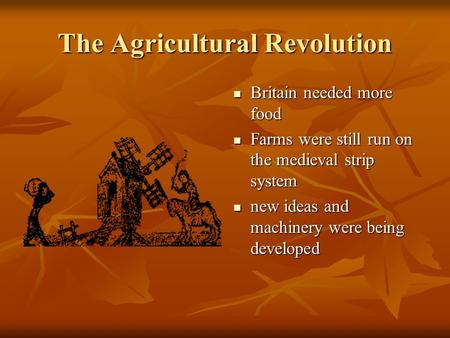 The Agricultural Revolution Britain needed more food Britain needed more food Farms were still run on the medieval strip system Farms were still run on.