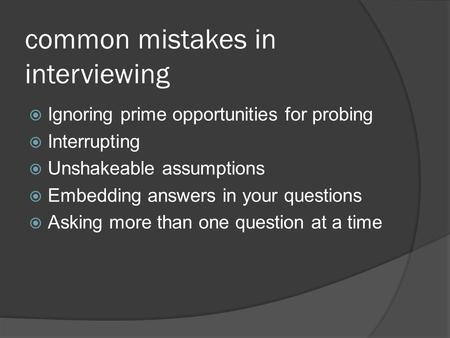 Common mistakes in interviewing  Ignoring prime opportunities for probing  Interrupting  Unshakeable assumptions  Embedding answers in your questions.