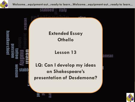 Welcome...equipment out...ready to learn...Welcome...equipment out...ready to learn... Extended Essay Othello Lesson 13 LQ: Can I develop my ideas on Shakespeare’s.