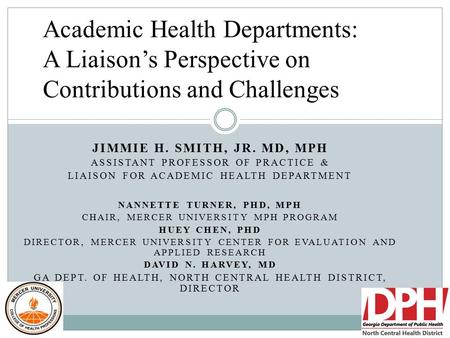 JIMMIE H. SMITH, JR. MD, MPH ASSISTANT PROFESSOR OF PRACTICE & LIAISON FOR ACADEMIC HEALTH DEPARTMENT NANNETTE TURNER, PHD, MPH CHAIR, MERCER UNIVERSITY.