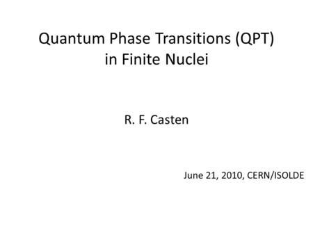 Quantum Phase Transitions (QPT) in Finite Nuclei R. F. Casten June 21, 2010, CERN/ISOLDE.