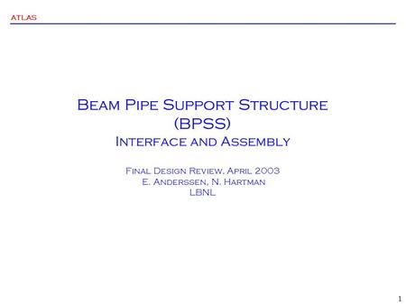 ATLAS 1 Beam Pipe Support Structure (BPSS) Interface and Assembly Final Design Review, April 2003 E. Anderssen, N. Hartman LBNL.