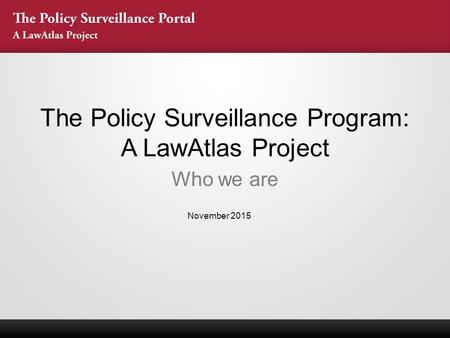 The Policy Surveillance Program: A LawAtlas Project Who we are November 2015.