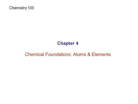 Chapter 4 Chemical Foundations: Atoms & Elements Chemistry 100.