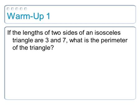 Warm-Up 1 If the lengths of two sides of an isosceles triangle are 3 and 7, what is the perimeter of the triangle?