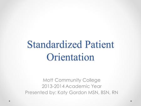 Standardized Patient Orientation Mott Community College 2013-2014 Academic Year Presented by: Katy Gordon MSN, BSN, RN.