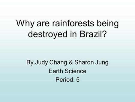 Why are rainforests being destroyed in Brazil? By.Judy Chang & Sharon Jung Earth Science Period. 5.