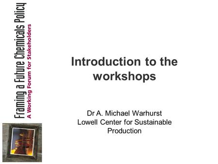 Introduction to the workshops Dr A. Michael Warhurst Lowell Center for Sustainable Production.