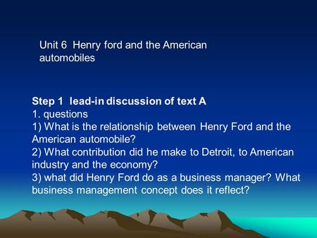 Unit 6 Henry ford and the American automobiles Step 1 lead-in discussion of text A 1. questions 1) What is the relationship between Henry Ford and the.