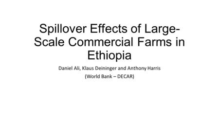 Spillover Effects of Large- Scale Commercial Farms in Ethiopia Daniel Ali, Klaus Deininger and Anthony Harris (World Bank – DECAR)