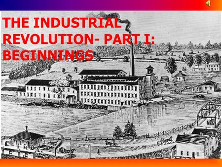 THE INDUSTRIAL REVOLUTION- PART I: BEGINNINGS The Industrial Revolution A time period when mechanization replaced the work of human hands as the primary.