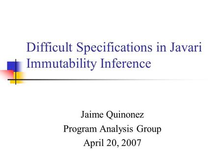 Difficult Specifications in Javari Immutability Inference Jaime Quinonez Program Analysis Group April 20, 2007.