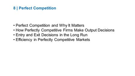 8 | Perfect Competition Perfect Competition and Why It Matters How Perfectly Competitive Firms Make Output Decisions Entry and Exit Decisions in the Long.