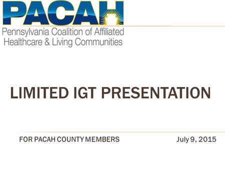 LIMITED IGT PRESENTATION FOR PACAH COUNTY MEMBERSJuly 9, 2015.