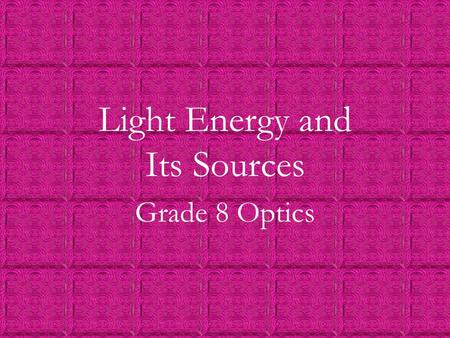 Light Energy and Its Sources Grade 8 Optics. 12/26/20152 Natural and Artificial Light Natural light sources are objects that naturally emit light. (e.g.