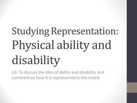 Studying Representation: Physical ability and disability LO: To discuss the idea of ability and disability and comment on how it is represented in the.