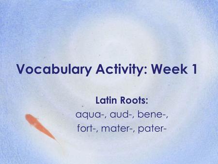 Vocabulary Activity: Week 1 Latin Roots: aqua-, aud-, bene-, fort-, mater-, pater-