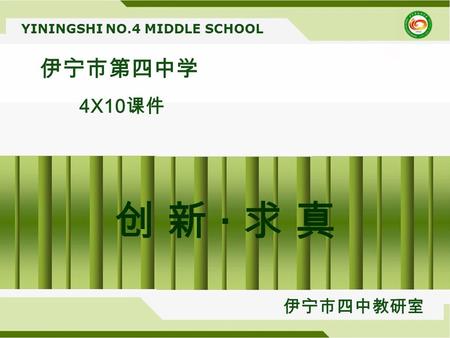 YININGSHI NO.4 MIDDLE SCHOOL 伊宁市第四中学 4X10 课件 伊宁市四中教研室 创 新 · 求 真创 新 · 求 真.