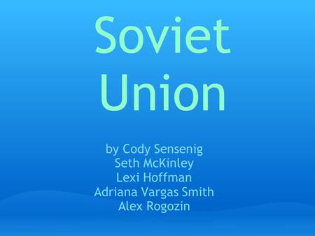 Soviet Union by Cody Sensenig Seth McKinley Lexi Hoffman Adriana Vargas Smith Alex Rogozin.