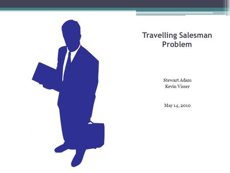 Travelling Salesman Problem Stewart Adam Kevin Visser May 14, 2010.