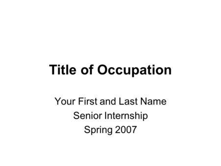 Title of Occupation Your First and Last Name Senior Internship Spring 2007.